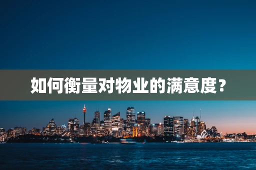 如何衡量对物业的满意度？