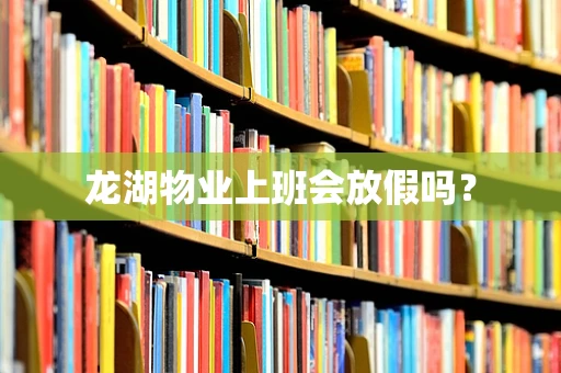龙湖物业上班会放假吗？