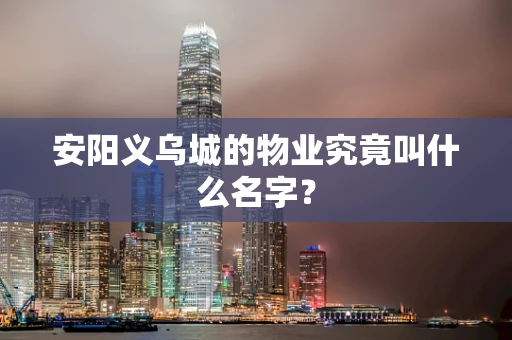 安阳义乌城的物业究竟叫什么名字？