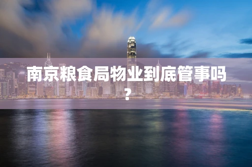 南京粮食局物业到底管事吗？