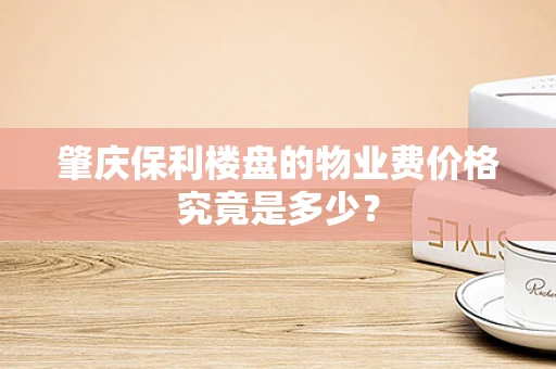 肇庆保利楼盘的物业费价格究竟是多少？