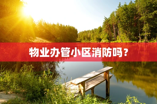 物业办管小区消防吗？