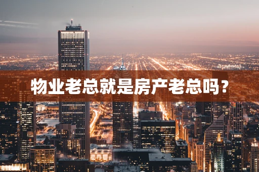 物业老总就是房产老总吗？