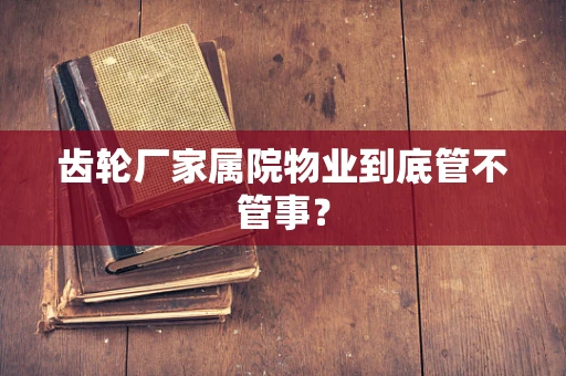 齿轮厂家属院物业到底管不管事？