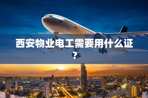 西安物业电工需要用什么证？