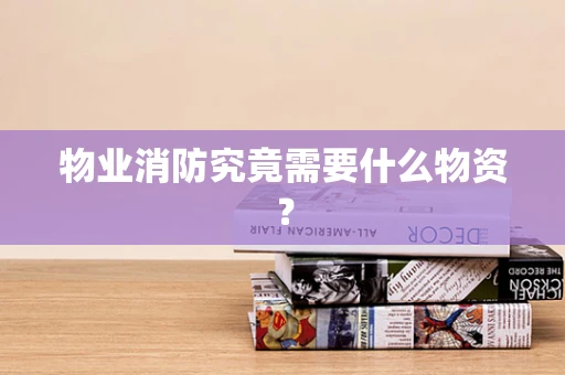 物业消防究竟需要什么物资？