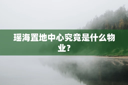 瑶海置地中心究竟是什么物业？