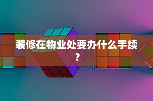 装修在物业处要办什么手续？