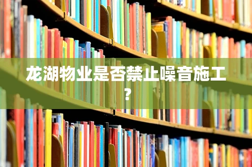 龙湖物业是否禁止噪音施工？