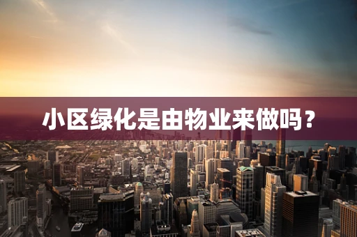 小区绿化是由物业来做吗？