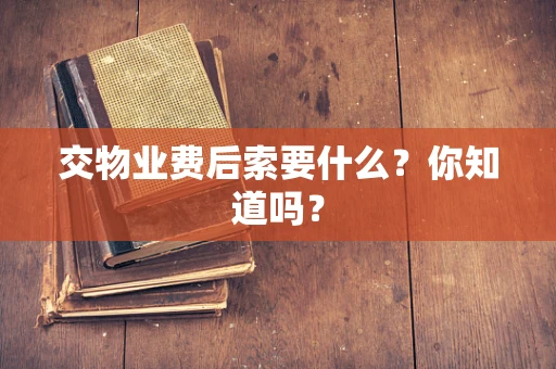 交物业费后索要什么？你知道吗？