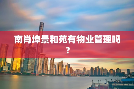 南肖埠景和苑有物业管理吗？