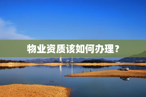 物业资质该如何办理？