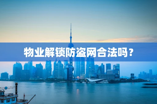 物业解锁防盗网合法吗？