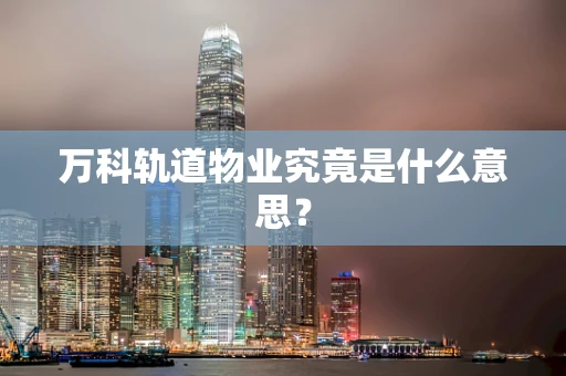 万科轨道物业究竟是什么意思？