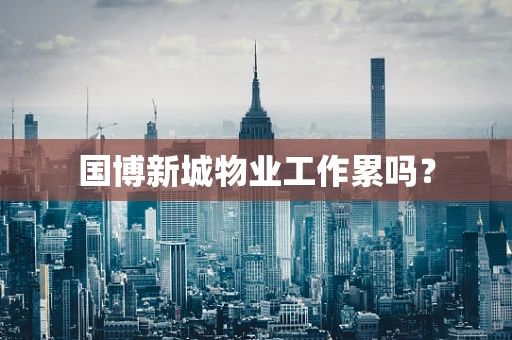 国博新城物业工作累吗？