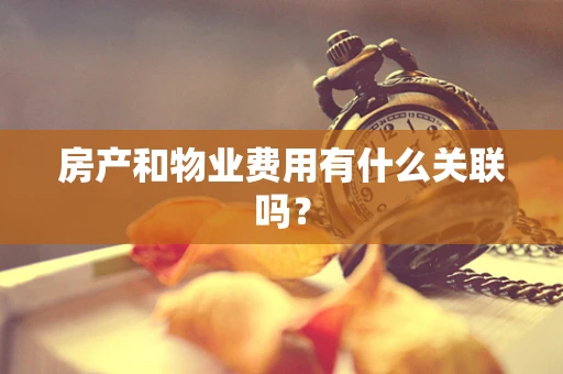 房产和物业费用有什么关联吗？