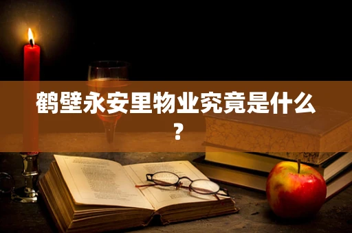 鹤壁永安里物业究竟是什么？