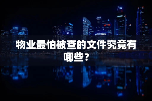 物业最怕被查的文件究竟有哪些？