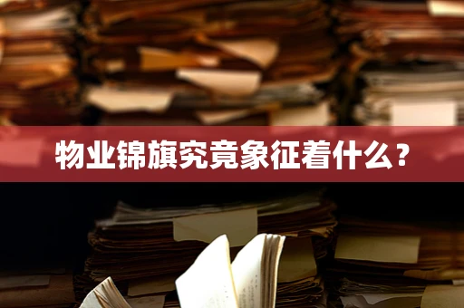 物业锦旗究竟象征着什么？