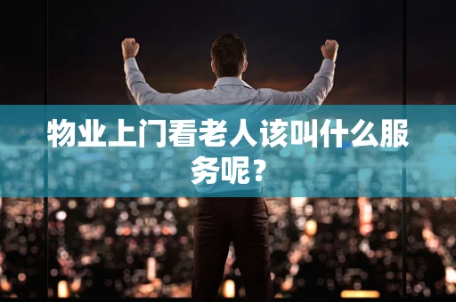 物业上门看老人该叫什么服务呢？