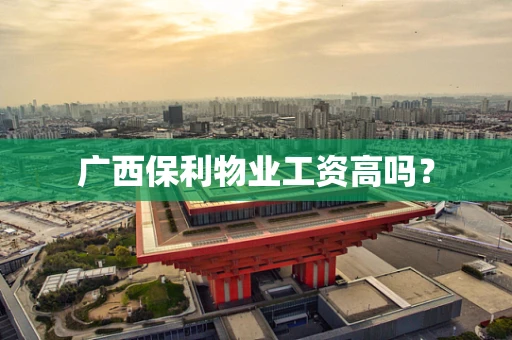 广西保利物业工资高吗？