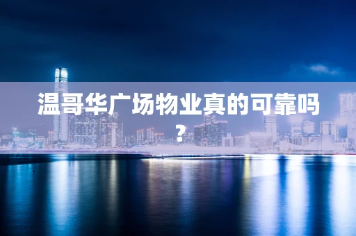 温哥华广场物业真的可靠吗？
