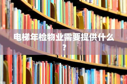 电梯年检物业需要提供什么？