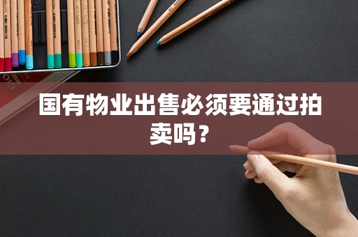 国有物业出售必须要通过拍卖吗？