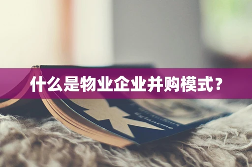 什么是物业企业并购模式？