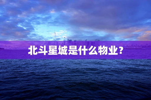 北斗星城是什么物业？