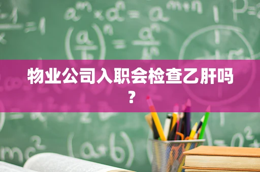 物业公司入职会检查乙肝吗？