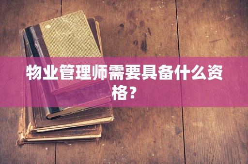 物业管理师需要具备什么资格？