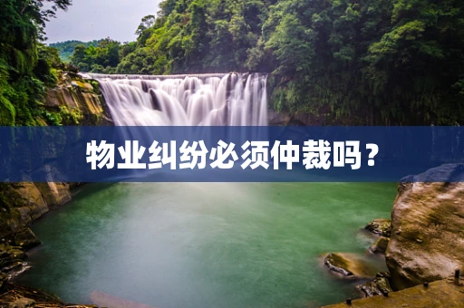 物业纠纷必须仲裁吗？