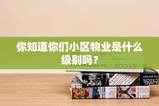 你知道你们小区物业是什么级别吗？
