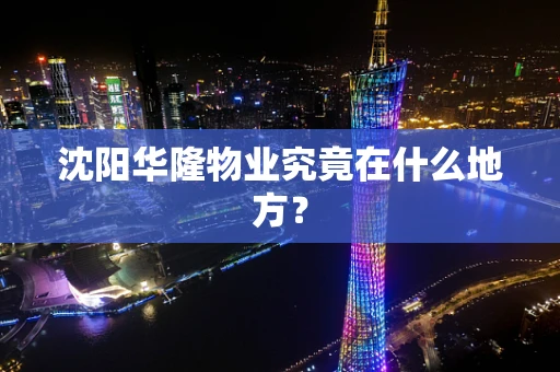 沈阳华隆物业究竟在什么地方？