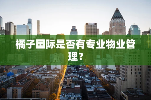 橘子国际是否有专业物业管理？