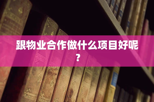 跟物业合作做什么项目好呢？