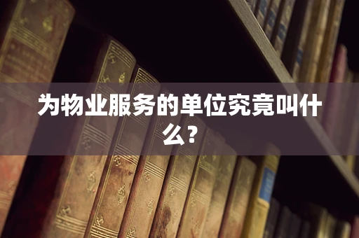 为物业服务的单位究竟叫什么？
