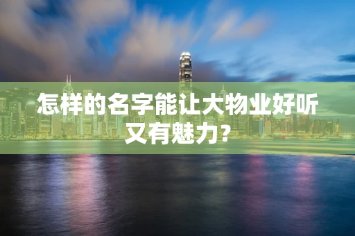 怎样的名字能让大物业好听又有魅力？