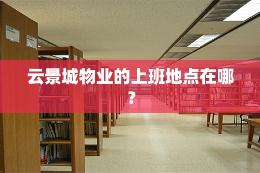 云景城物业的上班地点在哪？