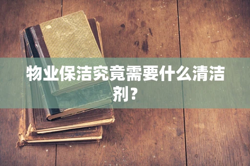 物业保洁究竟需要什么清洁剂？