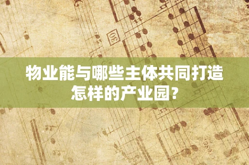 物业能与哪些主体共同打造怎样的产业园？