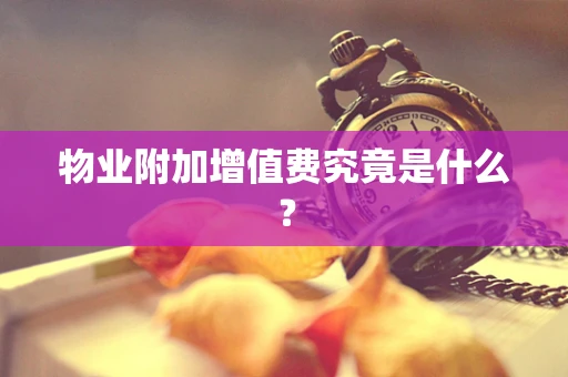 物业附加增值费究竟是什么？