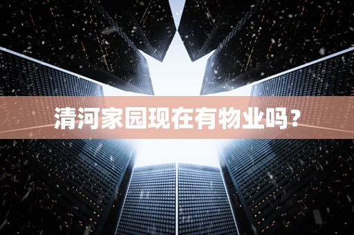 清河家园现在有物业吗？
