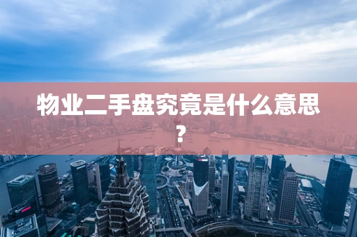物业二手盘究竟是什么意思？