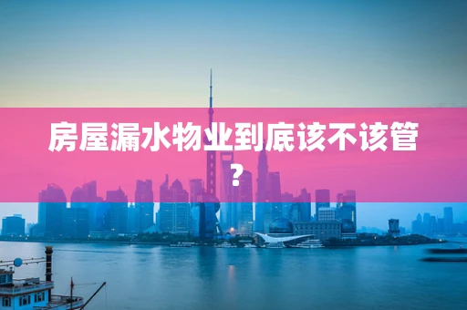 房屋漏水物业到底该不该管？
