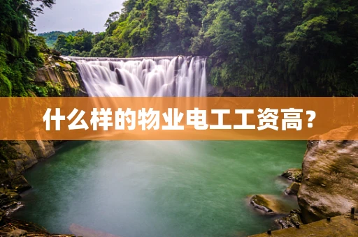 什么样的物业电工工资高？