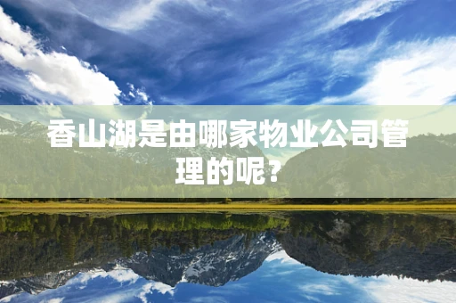 香山湖是由哪家物业公司管理的呢？
