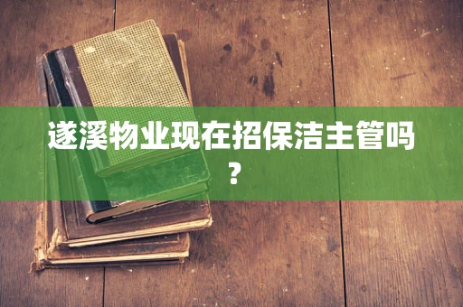 遂溪物业现在招保洁主管吗？